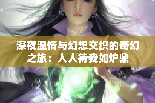 深夜温情与幻想交织的奇幻之旅：人人待我如炉鼎