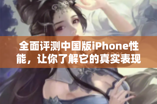 全面评测中国版iPhone性能，让你了解它的真实表现