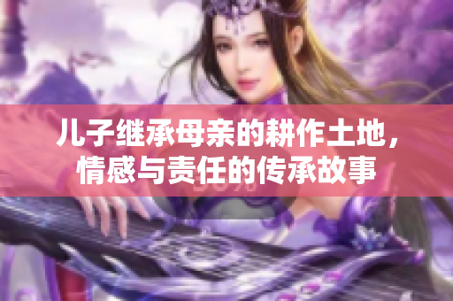 儿子继承母亲的耕作土地，情感与责任的传承故事