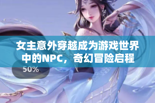 女主意外穿越成为游戏世界中的NPC，奇幻冒险启程