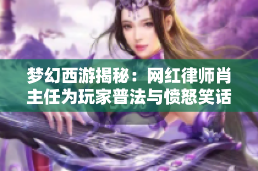 梦幻西游揭秘：网红律师肖主任为玩家普法与愤怒笑话共鸣