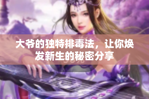 大爷的独特排毒法，让你焕发新生的秘密分享