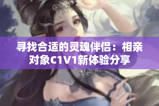 寻找合适的灵魂伴侣：相亲对象C1V1新体验分享