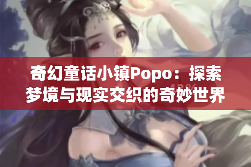 奇幻童话小镇Popo：探索梦境与现实交织的奇妙世界