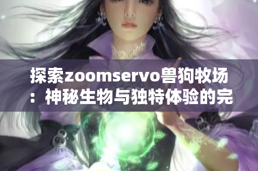 探索zoomservo兽狗牧场：神秘生物与独特体验的完美结合