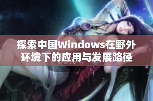 探索中国Windows在野外环境下的应用与发展路径