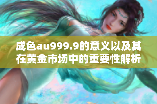 成色au999.9的意义以及其在黄金市场中的重要性解析