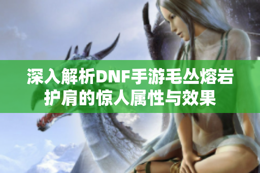 深入解析DNF手游毛丛熔岩护肩的惊人属性与效果