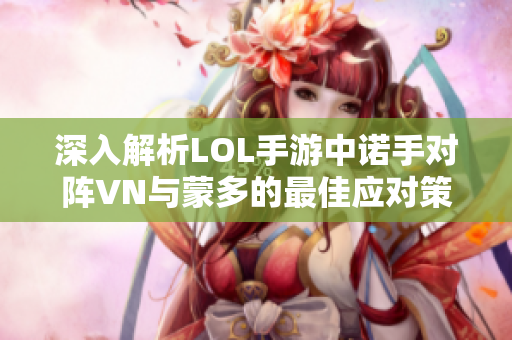 深入解析LOL手游中诺手对阵VN与蒙多的最佳应对策略