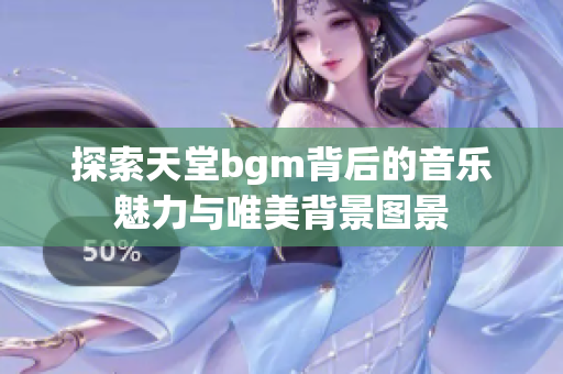 探索天堂bgm背后的音乐魅力与唯美背景图景