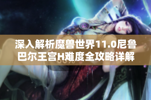 深入解析魔兽世界11.0尼鲁巴尔王宫H难度全攻略详解