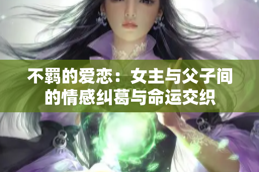 不羁的爱恋：女主与父子间的情感纠葛与命运交织