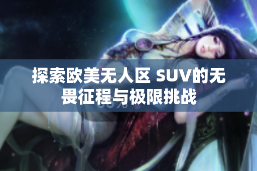 探索欧美无人区 SUV的无畏征程与极限挑战