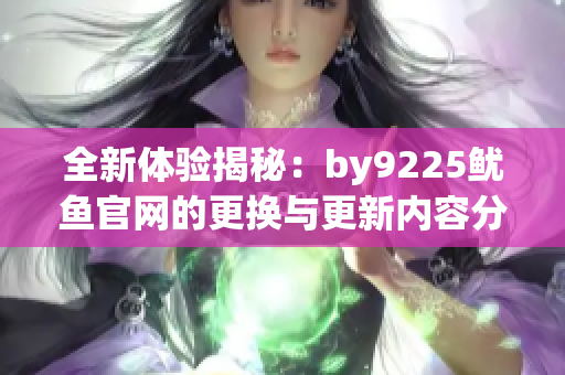 全新体验揭秘：by9225鱿鱼官网的更换与更新内容分析