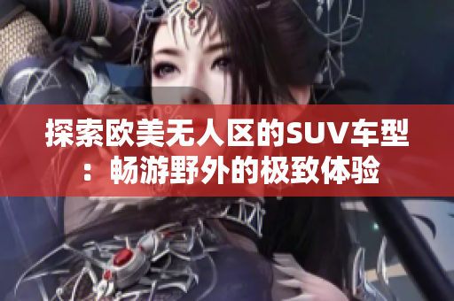 探索欧美无人区的SUV车型：畅游野外的极致体验