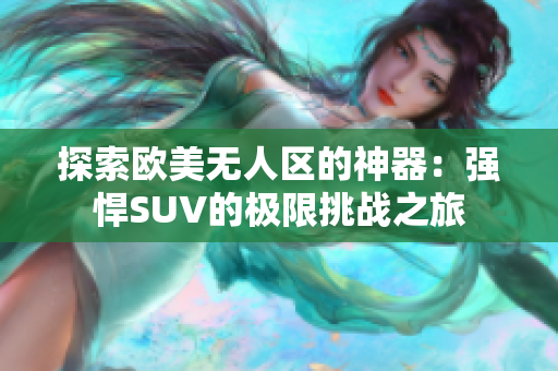 探索欧美无人区的神器：强悍SUV的极限挑战之旅