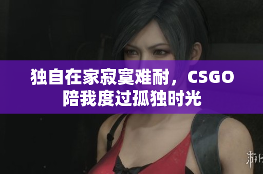 独自在家寂寞难耐，CSGO陪我度过孤独时光