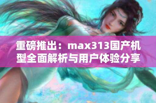 重磅推出：max313国产机型全面解析与用户体验分享