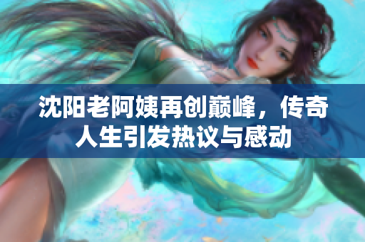 沈阳老阿姨再创巅峰，传奇人生引发热议与感动