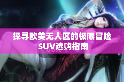 探寻欧美无人区的极限冒险 SUV选购指南