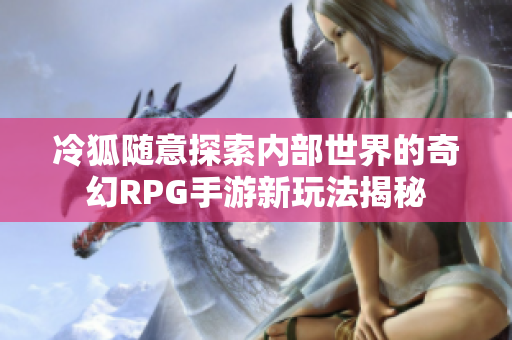 冷狐随意探索内部世界的奇幻RPG手游新玩法揭秘