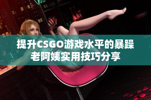 提升CSGO游戏水平的暴躁老阿姨实用技巧分享