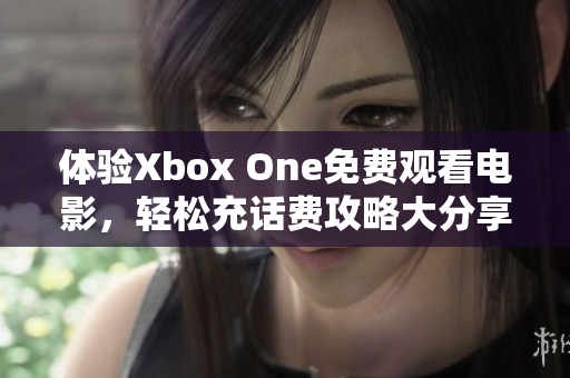 体验Xbox One免费观看电影，轻松充话费攻略大分享