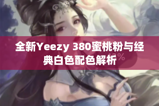 全新Yeezy 380蜜桃粉与经典白色配色解析