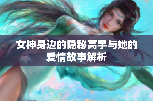 女神身边的隐秘高手与她的爱情故事解析