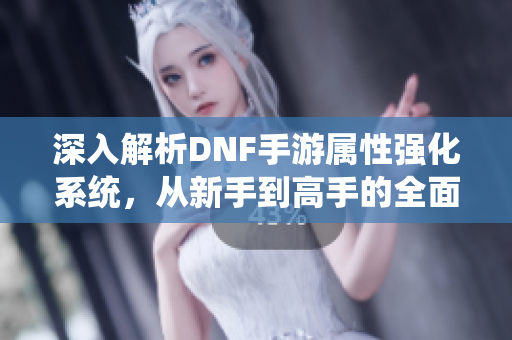 深入解析DNF手游属性强化系统，从新手到高手的全面指导