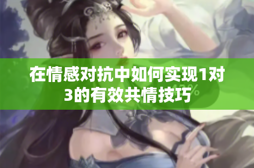 在情感对抗中如何实现1对3的有效共情技巧