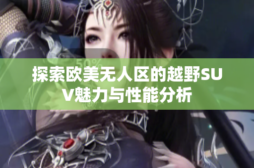 探索欧美无人区的越野SUV魅力与性能分析