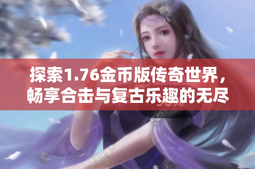 探索1.76金币版传奇世界，畅享合击与复古乐趣的无尽魅力