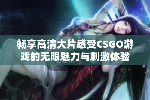 畅享高清大片感受CSGO游戏的无限魅力与刺激体验