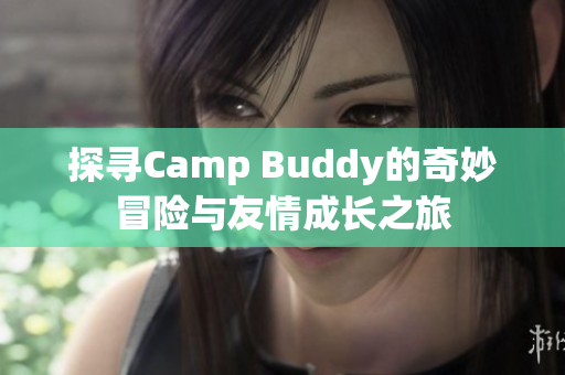 探寻Camp Buddy的奇妙冒险与友情成长之旅