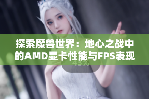 探索魔兽世界：地心之战中的AMD显卡性能与FPS表现分析