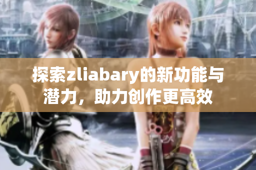 探索zliabary的新功能与潜力，助力创作更高效