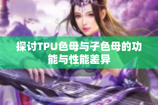 探讨TPU色母与子色母的功能与性能差异