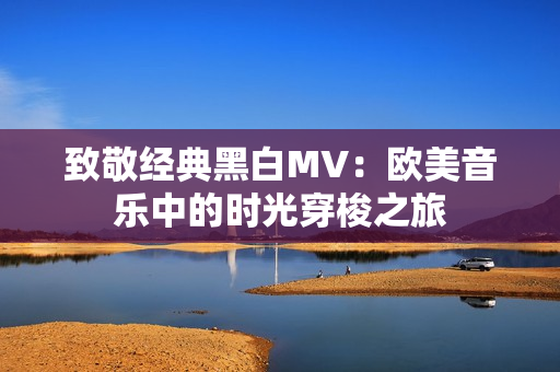 致敬经典黑白MV：欧美音乐中的时光穿梭之旅