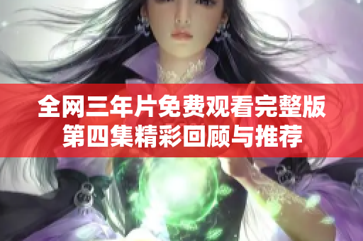 全网三年片免费观看完整版第四集精彩回顾与推荐