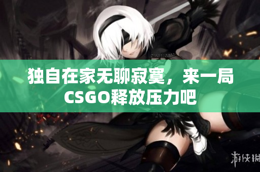 独自在家无聊寂寞，来一局CSGO释放压力吧