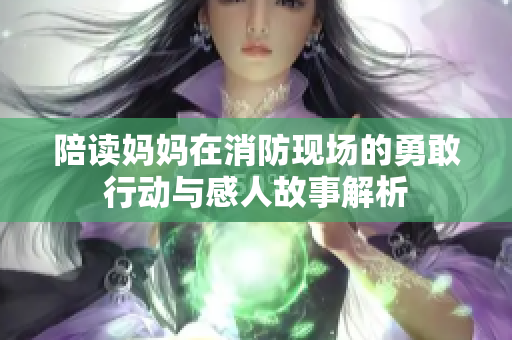 陪读妈妈在消防现场的勇敢行动与感人故事解析