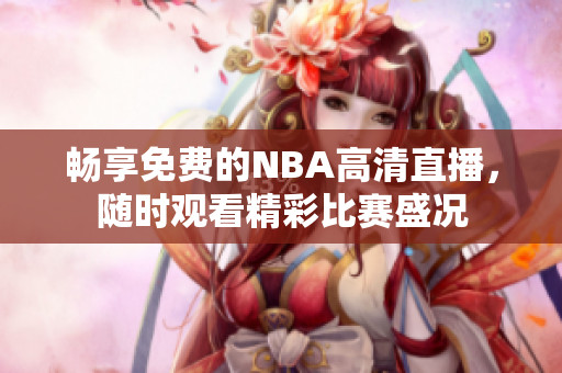 畅享免费的NBA高清直播，随时观看精彩比赛盛况