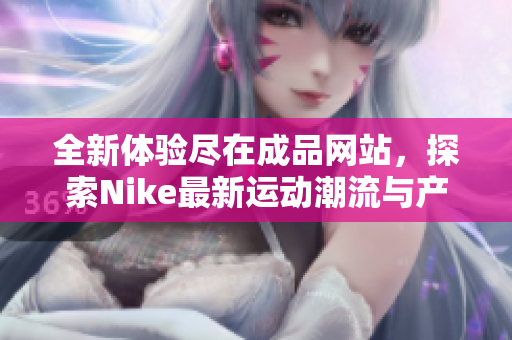 全新体验尽在成品网站，探索Nike最新运动潮流与产品