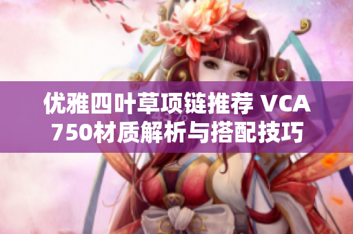 优雅四叶草项链推荐 VCA750材质解析与搭配技巧