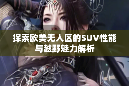 探索欧美无人区的SUV性能与越野魅力解析