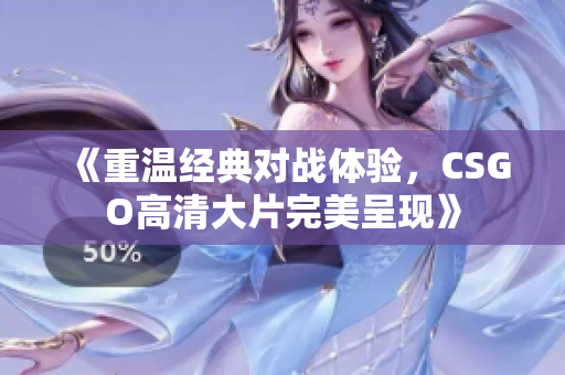 《重温经典对战体验，CSGO高清大片完美呈现》