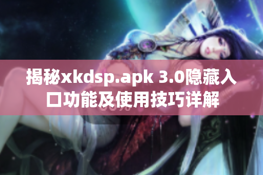 揭秘xkdsp.apk 3.0隐藏入口功能及使用技巧详解