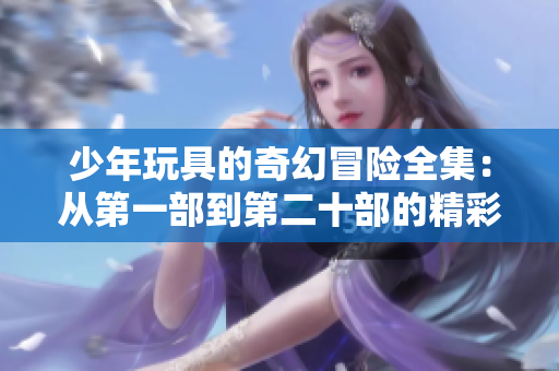 少年玩具的奇幻冒险全集：从第一部到第二十部的精彩故事分享