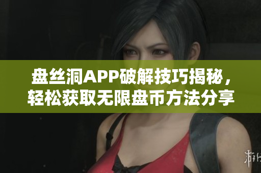 盘丝洞APP破解技巧揭秘，轻松获取无限盘币方法分享